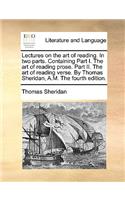Lectures on the Art of Reading. in Two Parts. Containing Part I. the Art of Reading Prose. Part II. the Art of Reading Verse. by Thomas Sheridan, A.M. the Fourth Edition.