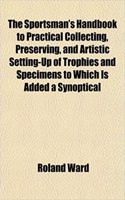 The Sportsman's Handbook to Practical Collecting, Preserving, and Artistic Setting-Up of Trophies and Specimens to Which Is Added a Synoptical