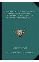 Course of Lectures Intended to Show the Prophetic Character of the Whole of the Divine Revelation (1858)