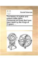 The history of publick and solemn state oaths. Containing all those that have been taken by the Kings of England, ...