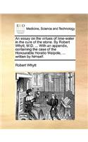 Essay on the Virtues of Lime-Water in the Cure of the Stone. by Robert Whytt, M.D. ... with an Appendix, Containing the Case of the Honourable Horatio Walpole, ... Written by Himself.