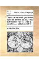 Cours de Lectures Gradues Pour Les Enfans de Six, Sept, Et Huit ANS. Par M. L'Abb'e Gaultier. ... Volume 3 of 6