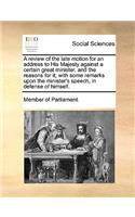 A Review of the Late Motion for an Address to His Majesty Against a Certain Great Minister, and the Reasons for It; With Some Remarks Upon the Minister's Speech, in Defense of Himself.