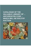 Catalogue of the Valuable Library of Archdeacon Coxe Which Will Be Sold by Auction