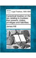 practical treatise on the law relating to trustees: their powers, duties, privileges and liabilities.