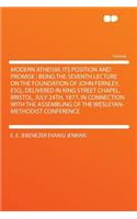 Modern Atheism, Its Position and Promise: Being the Seventh Lecture on the Foundation of John Fernley, Esq., Delivered in King Street Chapel, Bristol, July 24th, 1877, in Connection with the Assembling of the Wesleyan-Methodist Conference