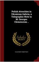 Polish Atrocities in Ukrainian Galicia, a Telegraphic Note to M. Georges Clemenceau ..