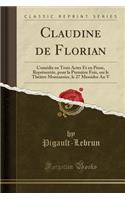 Claudine de Florian: Comï¿½die En Trois Actes Et En Prose, Reprï¿½sentï¿½e, Pour La Premiï¿½re Fois, Sur Le Thï¿½ï¿½tre Montansier, Le 27 Messidor an V (Classic Reprint): Comï¿½die En Trois Actes Et En Prose, Reprï¿½sentï¿½e, Pour La Premiï¿½re Fois, Sur Le Thï¿½ï¿½tre Montansier, Le 27 Messidor an V (Classic Reprint)