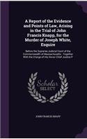 Report of the Evidence and Points of Law, Arising in the Trial of John Francis Knapp, for the Murder of Joseph White, Esquire