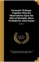 Economic Writings. Together With the Observations Upon the Bills of Mortality, More Probably by John Graunt; Volume 1