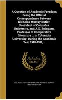 Question of Academic Freedom; Being the Official Correspondence Between Nicholas Murray Butler, President of Columbia University, and J. E. Spingarn, Professor of Comparative Literature ... in Columbia University, During the Academic Year 1910-1911