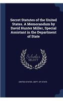 Secret Statutes of the United States. A Memorandum by David Hunter Miller, Special Assistant in the Department of State