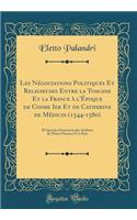 Les Nï¿½gociations Politiques Et Religieuses Entre La Toscane Et La France ï¿½ l'ï¿½poque de Cosme Ier Et de Catherine de Mï¿½dicis (1544-1580): D'Aprï¿½s Les Documents Des Archives de l'ï¿½tat ï¿½ Florence Et ï¿½ Paris (Classic Reprint)