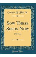 Sow These Seeds Now: 1930 Crops (Classic Reprint)