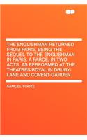 The Englishman Returned from Paris. Being the Sequel to the Englishman in Paris. a Farce, in Two Acts. as Performed at the Theatres Royal in Drury-Lane and Covent-Garden: (English)