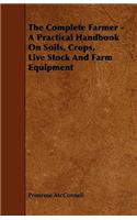 The Complete Farmer - A Practical Handbook On Soils, Crops, Live Stock And Farm Equipment