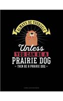 Always Be Yourself Unless You Can Be a Prairie Dog Then Be a Prairie Dog