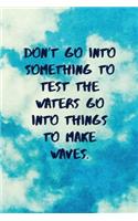 Don't Go Into Something to Test the Waters Go Into Things to Make Waves