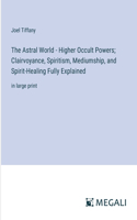 Astral World - Higher Occult Powers; Clairvoyance, Spiritism, Mediumship, and Spirit-Healing Fully Explained