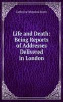 Life and Death: Being Reports of Addresses Delivered in London