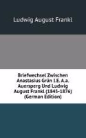 Briefwechsel Zwischen Anastasius Grun I.E. A.a.Auersperg Und Ludwig August Frankl (1845-1876) (German Edition)