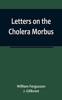 Letters on the Cholera Morbus.; Containing ample evidence that this disease, under whatever name known, cannot be transmitted from the persons of those labouring under it to other individuals, by contact-through the medium of inanimate substances-o