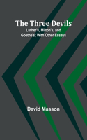 Three Devils: Luther's, Milton's, and Goethe's; With Other Essays