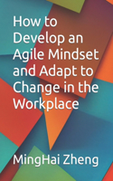 How to Develop an Agile Mindset and Adapt to Change in the Workplace