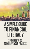 A Simple Guide To Financial Literacy: 20 Things To Do To Improve Your Finances: How To Become A Multimillionaire