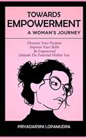 Towards Empowerment A Woman's Journey: Discover Your Purpose, Improve Your Skills, Be Empowered, Unleash The Potential Within You