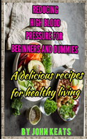 Reducing High Blood Pressure for Beginners and Dummies: A delicious recipes for healthy living