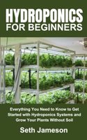 Hydroponics for Beginners: Everything You Need to Know to Get Started with Hydroponics Systems and Grow Your Plants Without Soil
