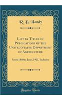List by Titles of Publications of the United States Department of Agriculture: From 1840 to June, 1901, Inclusive (Classic Reprint)