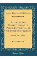 Report of the Superintendent of Public Instruction of the Province of Quebec: For the Year 1903-04 (Classic Reprint)