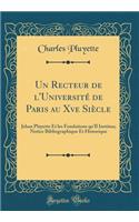 Un Recteur de l'Université de Paris Au Xve Siècle: Jehan Pluyette Et Les Fondations Qu'il Institua; Notice Bibliographique Et Historique (Classic Reprint)