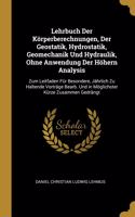 Lehrbuch Der Körperberechnungen, Der Geostatik, Hydrostatik, Geomechanik Und Hydraulik, Ohne Anwendung Der Höhern Analysis: Zum Leitfaden Für Besondere, Jährlich Zu Haltende Vorträge Bearb. Und in Möglichster Kürze Zusammen Gedrängt