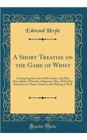 A Short Treatise on the Game of Whist: Containing the Laws of the Game, and Also Some Rules, Whereby a Beginner May, with Due Attention to Them, Attain to the Playing It Well (Classic Rep