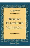 Babylon Electrified: The History of an Expedition Undertaken to Restore Ancient Babylon by the Power of Electricity and How It Resulted (Classic Reprint)