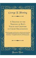 A Treatise on the Training of Boy's Voices and Chapters on Choir Organization: With Examples and Exercises to Be Found in the Part 2 Entitled "graduated Course of Exercises for Boy Choristers," Compiled for the Use of Choirmasters (Classic Reprint): With Examples and Exercises to Be Found in the Part 2 Entitled "graduated Course of Exercises for Boy Choristers," Compiled for the Use of Choirmast