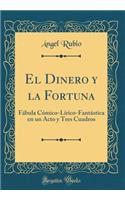 El Dinero Y La Fortuna: FÃ¡bula CÃ³mico-LÃ­rico-FantÃ¡stica En Un Acto Y Tres Cuadros (Classic Reprint)