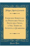 Esercizio Spirituale da Praticarsi Nelle Feste dell'Anno, e Nel Tempo di Avvento, e Quaresima (Classic Reprint)