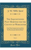 The Inquisitiones Post Mortem for the County of Worcester, Vol. 1: From Their Commencement in 1242 to the End of the 13th Century; Edited for the Worcestershire Historical Society (Classic Reprint)