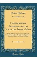 Coordinacion Alfabetica de Las Voces del Idioma Maya: Que Se Hallan En El Arte Y Obras del Padre Fr. Pedro Beltran de Santa Rosa, Con Las Equivalencias Castellanas Que En Las Mismas Se Hallan (Classic Reprint)