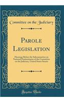 Parole Legislation: Hearings Before the Subcommittee on National Penitentiaries of the Committee on the Judiciary, United States Senate (Classic Reprint): Hearings Before the Subcommittee on National Penitentiaries of the Committee on the Judiciary, United States Senate (Classic Reprint)