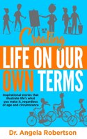 Creating Life On Our Own Terms: Inspirational stories that illustrate life's what you make it, regardless of age and circumstance(Older and Bolder)