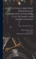 Agricultural Limestone Resources of Cumberland, Effingham, Clay, Richard, and Jasper Counties; Report of Investigations No. 65