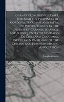 Journey From Buenos Ayres, Through the Provinces of Cordova, Tucuman, and Salta, to Potosi, Thence by the Deserts of Caranja to Arica, and Subsequently to Santiago de Chili and Coquimbo, Undertaken on Behalf of the Chilian and Peruvian Mining Assoc