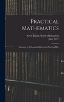 Practical Mathematics: Summary of Six Lectures Delivered to Working Men