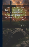 Les Vies Des Saints Pour Tous Les Jours De L'année, Avec De Courtes Réflexions Morales À La Fin De Chaque Vie...