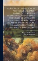Relation De L'interdiction Portée Par Le Grand-maître Des Loges Des Francs-maçons De France Sur Celles De La Ville De Lyon, Avec Les Anecdotes Relatives. Par Le Fre. De M... Eux, Ancien Fre. Terrible (bruyset De Manevieux)...